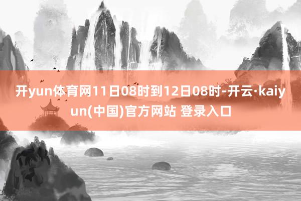 开yun体育网11日08时到12日08时-开云·kaiyun(中国)官方网站 登录入口