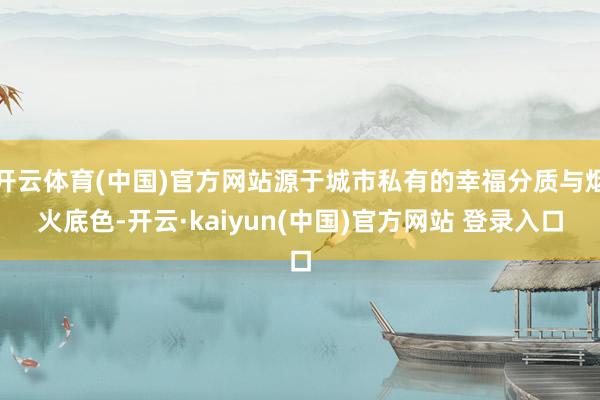 开云体育(中国)官方网站源于城市私有的幸福分质与烟火底色-开云·kaiyun(中国)官方网站 登录入口