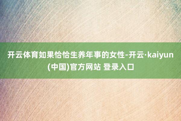 开云体育如果恰恰生养年事的女性-开云·kaiyun(中国)官方网站 登录入口