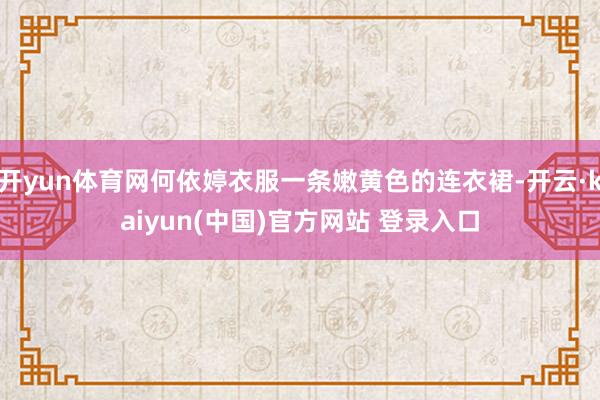开yun体育网何依婷衣服一条嫩黄色的连衣裙-开云·kaiyun(中国)官方网站 登录入口