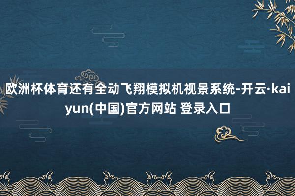 欧洲杯体育还有全动飞翔模拟机视景系统-开云·kaiyun(中国)官方网站 登录入口