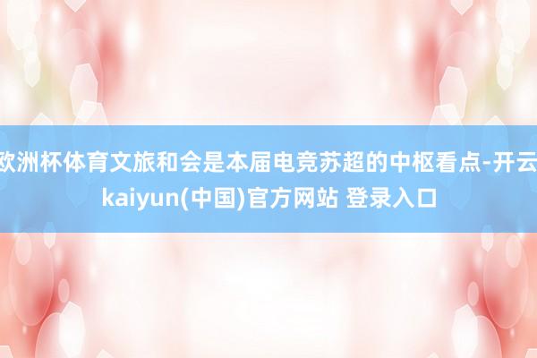 欧洲杯体育文旅和会是本届电竞苏超的中枢看点-开云·kaiyun(中国)官方网站 登录入口