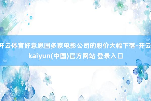 开云体育好意思国多家电影公司的股价大幅下落-开云·kaiyun(中国)官方网站 登录入口