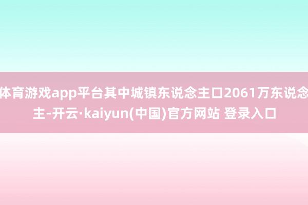 体育游戏app平台其中城镇东说念主口2061万东说念主-开云·kaiyun(中国)官方网站 登录入口