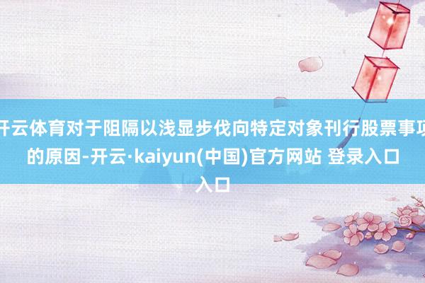 开云体育对于阻隔以浅显步伐向特定对象刊行股票事项的原因-开云·kaiyun(中国)官方网站 登录入口