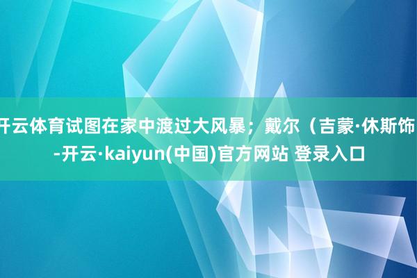 开云体育试图在家中渡过大风暴；戴尔（吉蒙·休斯饰）-开云·kaiyun(中国)官方网站 登录入口