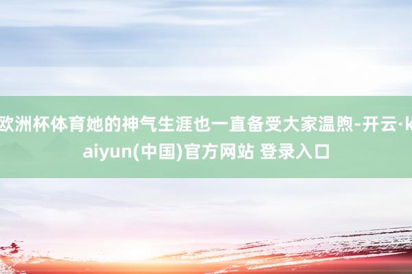 欧洲杯体育她的神气生涯也一直备受大家温煦-开云·kaiyun(中国)官方网站 登录入口