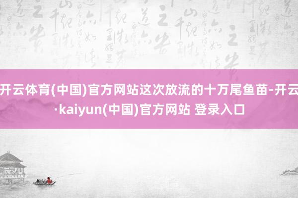 开云体育(中国)官方网站这次放流的十万尾鱼苗-开云·kaiyun(中国)官方网站 登录入口