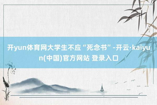 开yun体育网大学生不应“死念书”-开云·kaiyun(中国)官方网站 登录入口