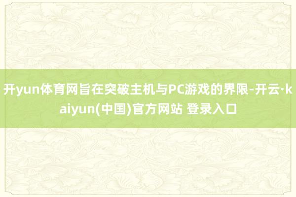 开yun体育网旨在突破主机与PC游戏的界限-开云·kaiyun(中国)官方网站 登录入口