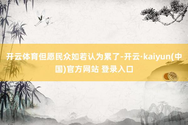 开云体育但愿民众如若认为累了-开云·kaiyun(中国)官方网站 登录入口
