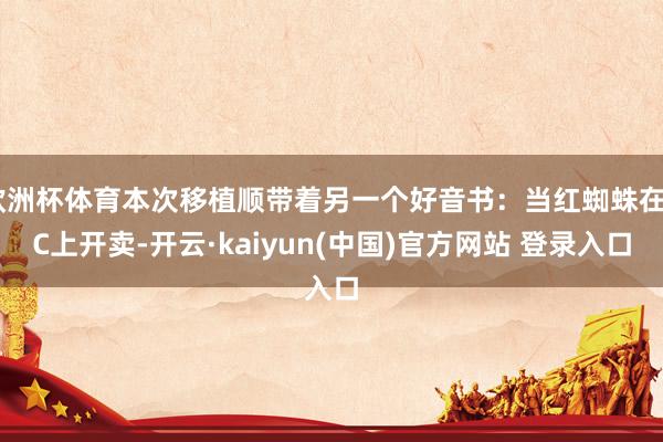 欧洲杯体育本次移植顺带着另一个好音书：当红蜘蛛在PC上开卖-开云·kaiyun(中国)官方网站 登录入口