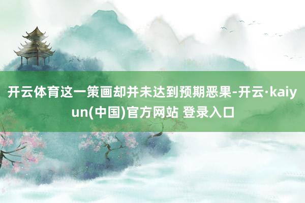 开云体育这一策画却并未达到预期恶果-开云·kaiyun(中国)官方网站 登录入口