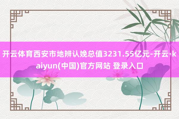 开云体育西安市地辨认娩总值3231.55亿元-开云·kaiyun(中国)官方网站 登录入口