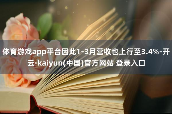 体育游戏app平台因此1-3月营收也上行至3.4%-开云·kaiyun(中国)官方网站 登录入口
