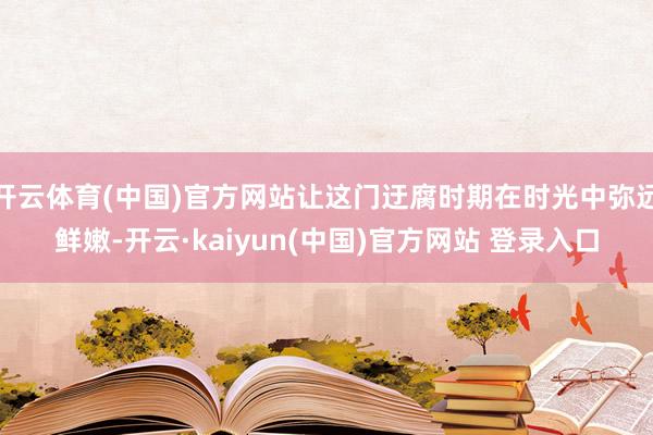 开云体育(中国)官方网站让这门迂腐时期在时光中弥远鲜嫩-开云·kaiyun(中国)官方网站 登录入口