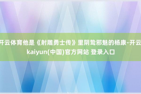 开云体育他是《射雕勇士传》里阴鸷邪魅的杨康-开云·kaiyun(中国)官方网站 登录入口