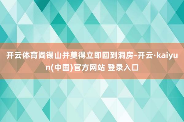开云体育阎锡山并莫得立即回到洞房-开云·kaiyun(中国)官方网站 登录入口