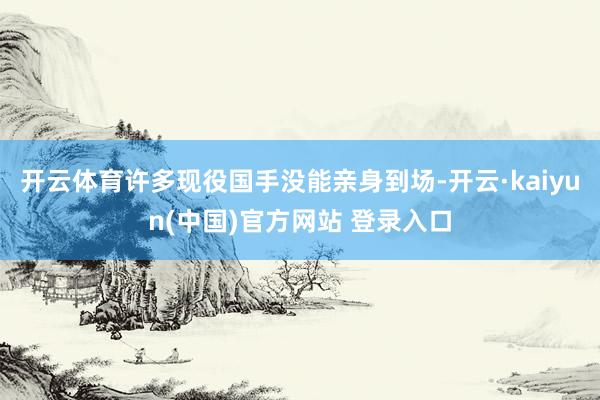 开云体育许多现役国手没能亲身到场-开云·kaiyun(中国)官方网站 登录入口