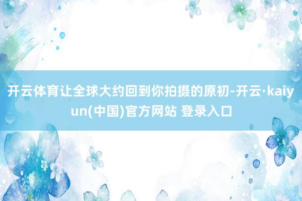 开云体育让全球大约回到你拍摄的原初-开云·kaiyun(中国)官方网站 登录入口