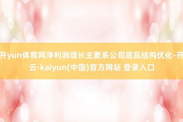 开yun体育网净利润增长主要系公司居品结构优化-开云·kaiyun(中国)官方网站 登录入口