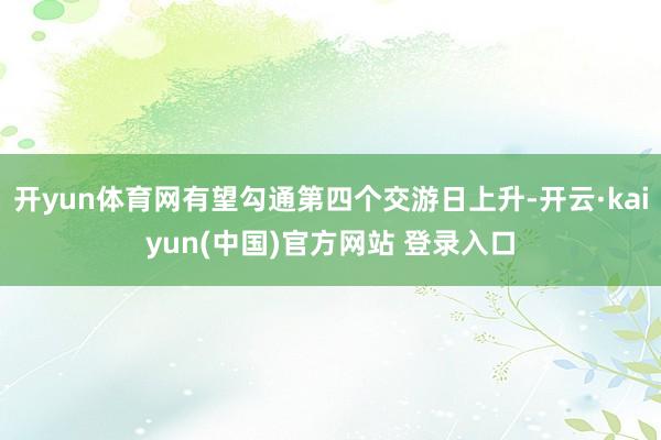 开yun体育网有望勾通第四个交游日上升-开云·kaiyun(中国)官方网站 登录入口