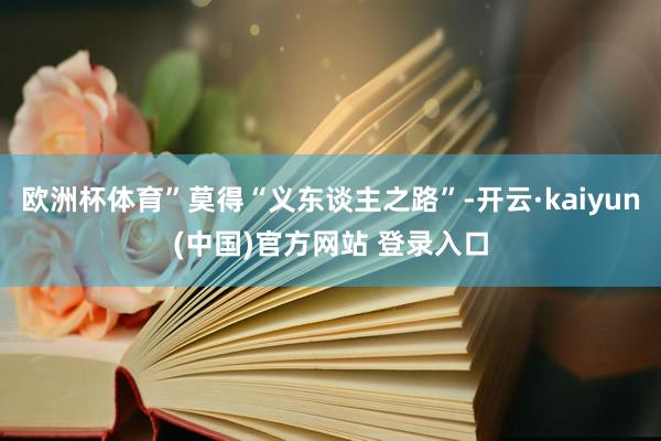 欧洲杯体育”莫得“义东谈主之路”-开云·kaiyun(中国)官方网站 登录入口