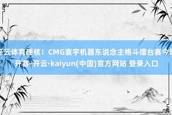 开云体育硬核！CMG寰宇机器东说念主格斗擂台赛今晚开赛-开云·kaiyun(中国)官方网站 登录入口