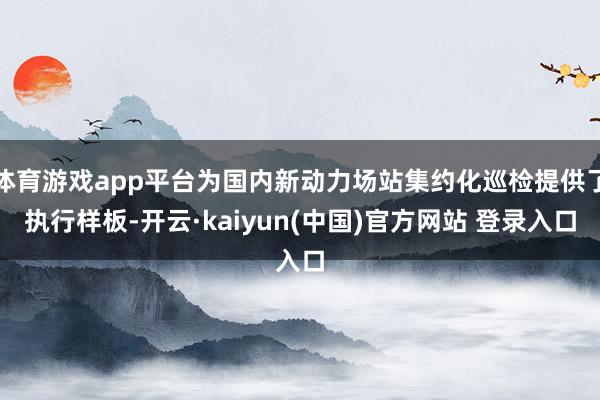 体育游戏app平台为国内新动力场站集约化巡检提供了执行样板-开云·kaiyun(中国)官方网站 登录入口
