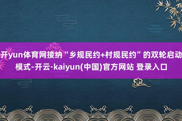开yun体育网接纳“乡规民约+村规民约”的双轮启动模式-开云·kaiyun(中国)官方网站 登录入口