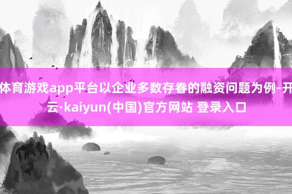 体育游戏app平台以企业多数存眷的融资问题为例-开云·kaiyun(中国)官方网站 登录入口