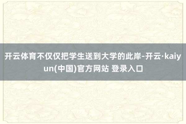 开云体育不仅仅把学生送到大学的此岸-开云·kaiyun(中国)官方网站 登录入口