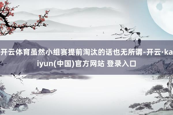 开云体育虽然小组赛提前淘汰的话也无所谓-开云·kaiyun(中国)官方网站 登录入口