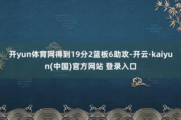 开yun体育网得到19分2篮板6助攻-开云·kaiyun(中国)官方网站 登录入口