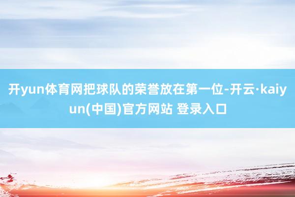 开yun体育网把球队的荣誉放在第一位-开云·kaiyun(中国)官方网站 登录入口