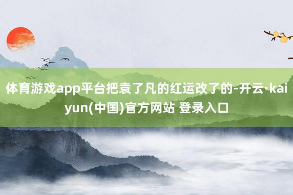体育游戏app平台把袁了凡的红运改了的-开云·kaiyun(中国)官方网站 登录入口