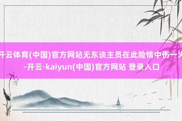 开云体育(中国)官方网站无东谈主员在此险情中伤一火-开云·kaiyun(中国)官方网站 登录入口