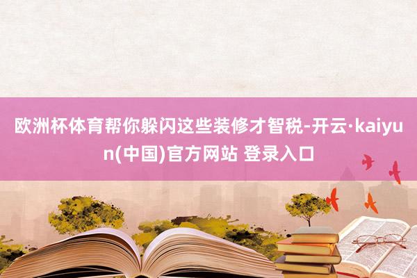 欧洲杯体育帮你躲闪这些装修才智税-开云·kaiyun(中国)官方网站 登录入口