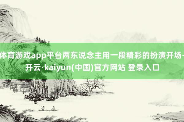 体育游戏app平台两东说念主用一段精彩的扮演开场-开云·kaiyun(中国)官方网站 登录入口