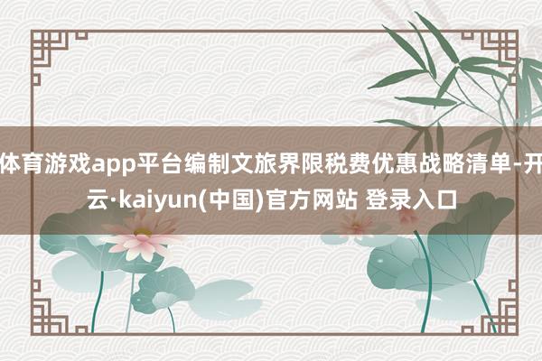 体育游戏app平台编制文旅界限税费优惠战略清单-开云·kaiyun(中国)官方网站 登录入口