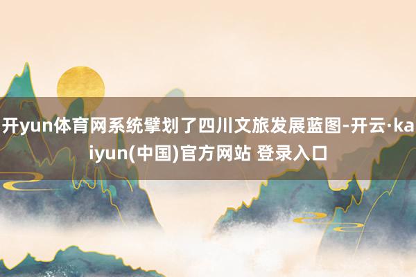 开yun体育网系统擘划了四川文旅发展蓝图-开云·kaiyun(中国)官方网站 登录入口