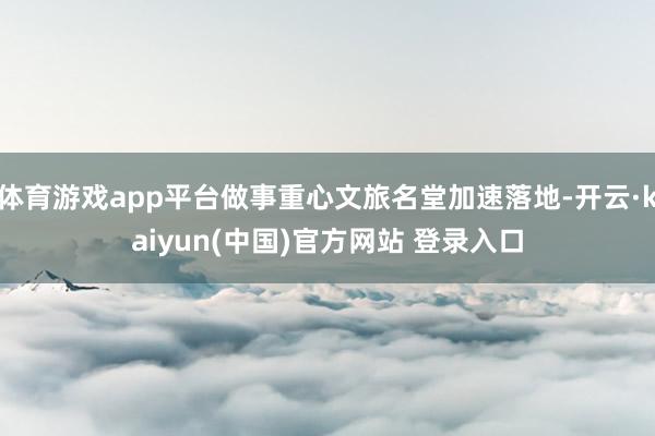 体育游戏app平台做事重心文旅名堂加速落地-开云·kaiyun(中国)官方网站 登录入口