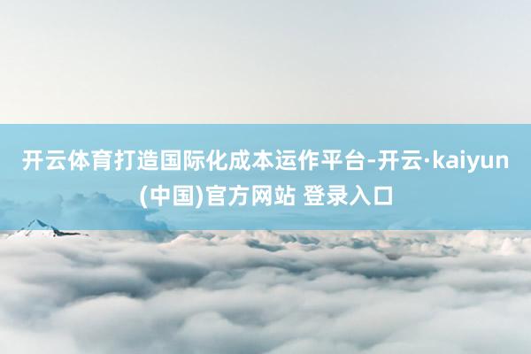 开云体育打造国际化成本运作平台-开云·kaiyun(中国)官方网站 登录入口