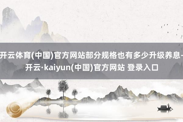 开云体育(中国)官方网站部分规格也有多少升级养息-开云·kaiyun(中国)官方网站 登录入口
