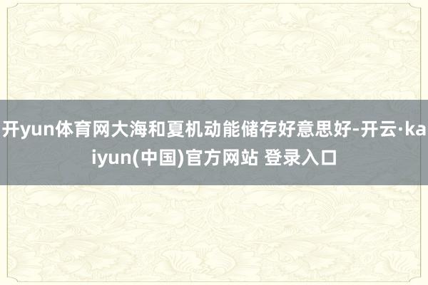开yun体育网大海和夏机动能储存好意思好-开云·kaiyun(中国)官方网站 登录入口