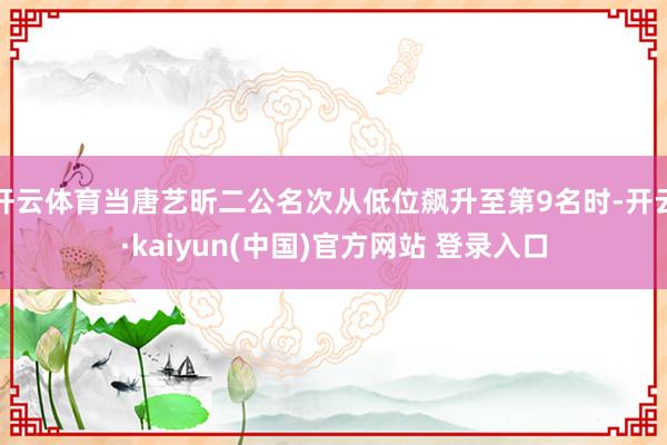 开云体育当唐艺昕二公名次从低位飙升至第9名时-开云·kaiyun(中国)官方网站 登录入口