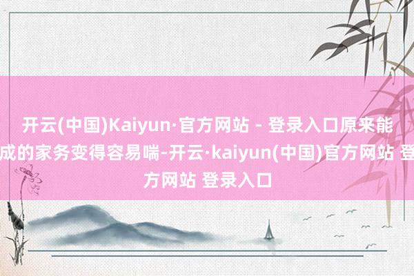 开云(中国)Kaiyun·官方网站 - 登录入口原来能讲理完成的家务变得容易喘-开云·kaiyun(中国)官方网站 登录入口