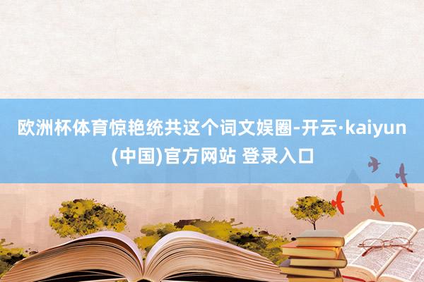 欧洲杯体育惊艳统共这个词文娱圈-开云·kaiyun(中国)官方网站 登录入口
