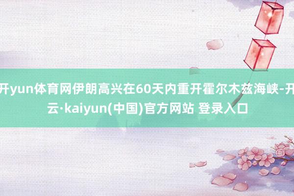 开yun体育网伊朗高兴在60天内重开霍尔木兹海峡-开云·kaiyun(中国)官方网站 登录入口