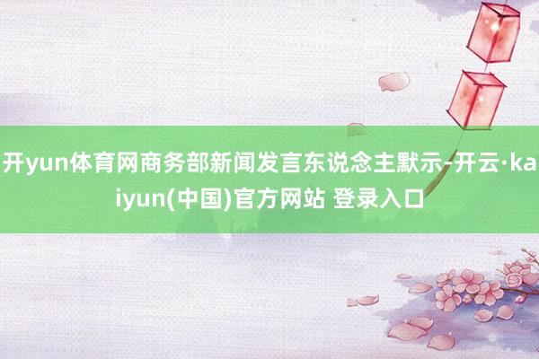 开yun体育网商务部新闻发言东说念主默示-开云·kaiyun(中国)官方网站 登录入口